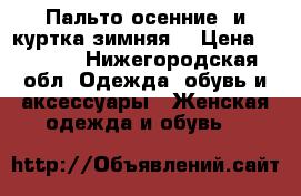 Пальто осенние, и куртка зимняя  › Цена ­ 1 200 - Нижегородская обл. Одежда, обувь и аксессуары » Женская одежда и обувь   